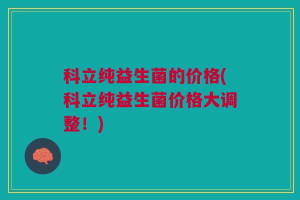 科立纯益生菌的价格(科立纯益生菌价格大调整!) 科立纯益生菌的价格(科立纯益生菌价格大调整!)
