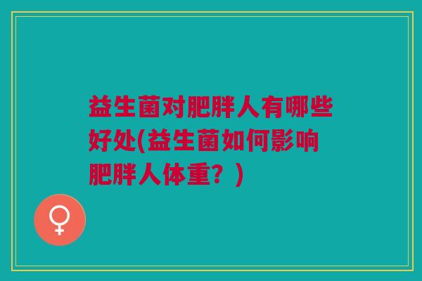 益生菌对人有哪些好处(益生菌如何影响人体重?) 益生菌对人有哪些好处(益生菌如何影响人体重?)