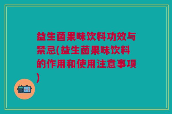 益生菌果味饮料功效与禁忌(益生菌果味饮料的作用和使用注意事项)