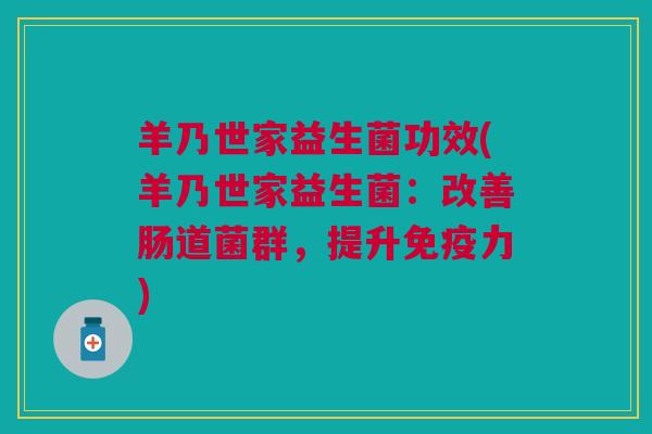 羊乃世家益生菌功效(羊乃世家益生菌:改善肠道菌群,提升免疫力)