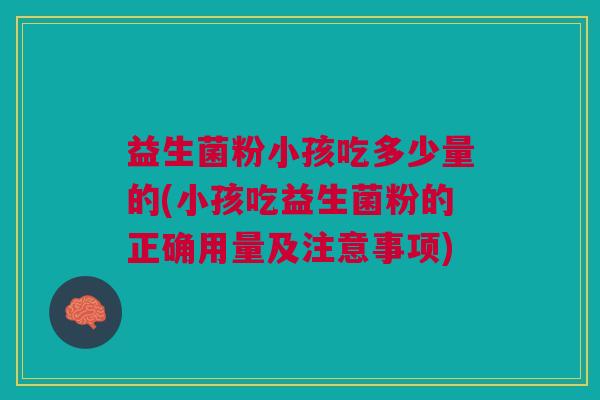 益生菌粉小孩吃多少量的(小孩吃益生菌粉的正确用量及注意事项)
