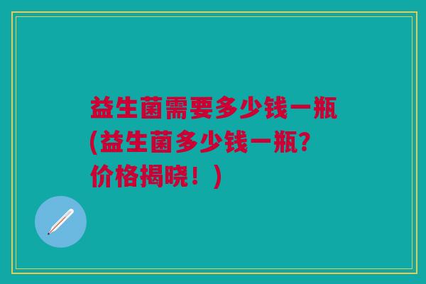 益生菌需要多少钱一瓶(益生菌多少钱一瓶？价格揭晓！)