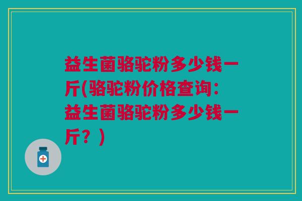 益生菌骆驼粉多少钱一斤(骆驼粉价格查询:益生菌骆驼粉多少钱一斤?) 益生菌骆驼粉多少钱一斤(骆驼粉价格查询:益生菌骆驼粉多少钱一斤?)