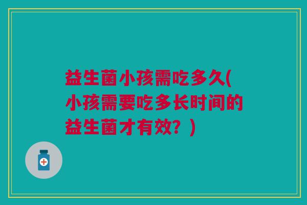 益生菌小孩需吃多久(小孩需要吃多长时间的益生菌才有效?) 益生菌小孩需吃多久(小孩需要吃多长时间的益生菌才有效?)