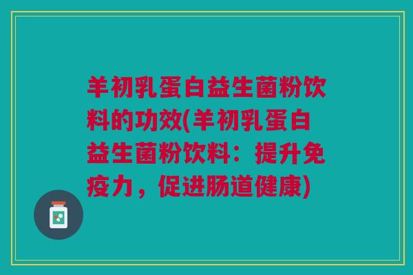 羊初乳蛋白益生菌粉饮料的功效(羊初乳蛋白益生菌粉饮料：提升免疫力，促进肠道健康)