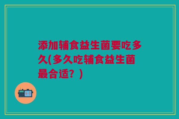 添加辅食益生菌要吃多久(多久吃辅食益生菌最合适?)