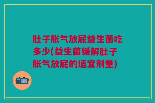 肚子放屁益生菌吃多少(益生菌缓解肚子放屁的适宜剂量) 肚子放屁益生菌吃多少(益生菌缓解肚子放屁的适宜剂量)