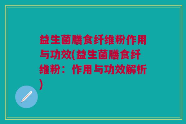益生菌膳食纤维粉作用与功效(益生菌膳食纤维粉:作用与功效解析) 益生菌膳食纤维粉作用与功效(益生菌膳食纤维粉:作用与功效解析)