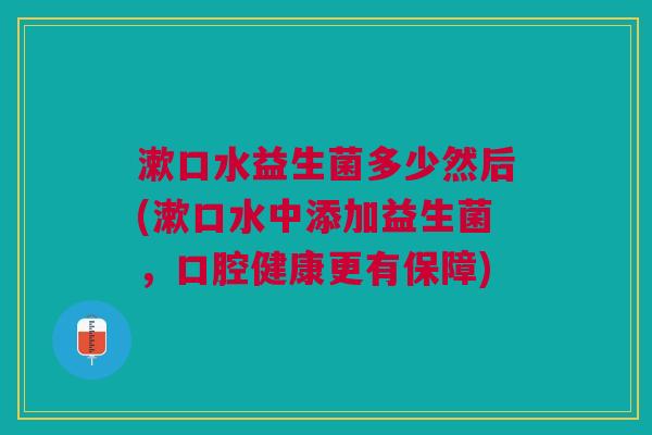漱口水益生菌多少然后(漱口水中添加益生菌,口腔健康更有保障)