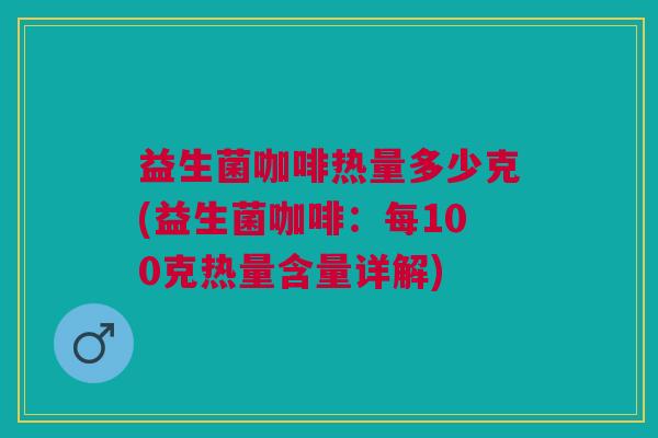 益生菌咖啡热量多少克(益生菌咖啡:每100克热量含量详解)