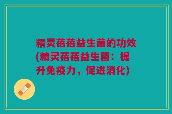 精灵蓓蓓益生菌的功效(精灵蓓蓓益生菌:提升免疫力,促进消化)