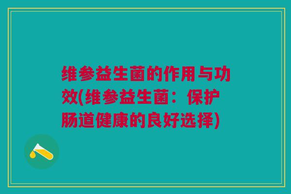 维参益生菌的作用与功效(维参益生菌:保护肠道健康的良好选择)