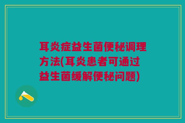 耳炎症益生菌便秘调理方法(耳炎患者可通过益生菌缓解便秘问题)
