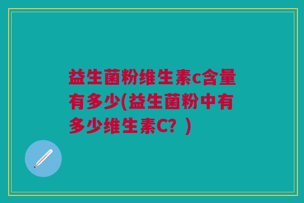 益生菌粉维生素c含量有多少(益生菌粉中有多少维生素C?) 益生菌粉维生素c含量有多少(益生菌粉中有多少维生素C?)