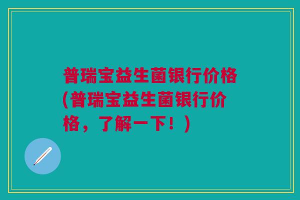 普瑞宝益生菌银行价格(普瑞宝益生菌银行价格,了解一下!) 普瑞宝益生菌银行价格(普瑞宝益生菌银行价格,了解一下!)