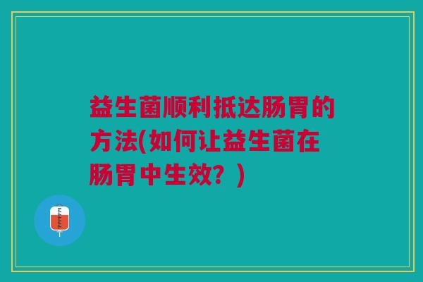 益生菌顺利抵达肠胃的方法(如何让益生菌在肠胃中生效？)