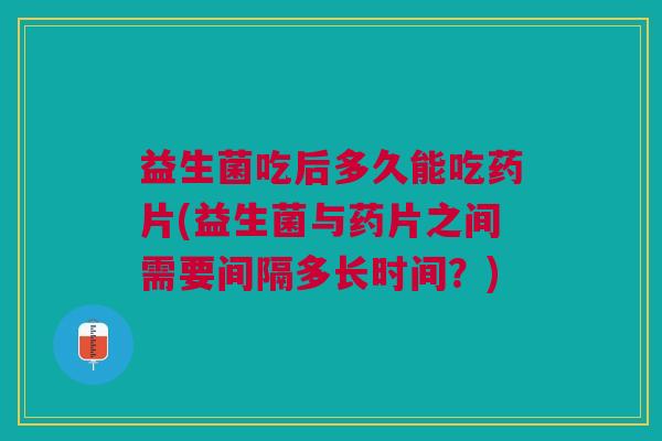 益生菌吃后多久能吃药片(益生菌与药片之间需要间隔多长时间？)