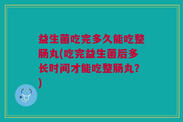 益生菌吃完多久能吃整肠丸(吃完益生菌后多长时间才能吃整肠丸?) 益生菌吃完多久能吃整肠丸(吃完益生菌后多长时间才能吃整肠丸?)