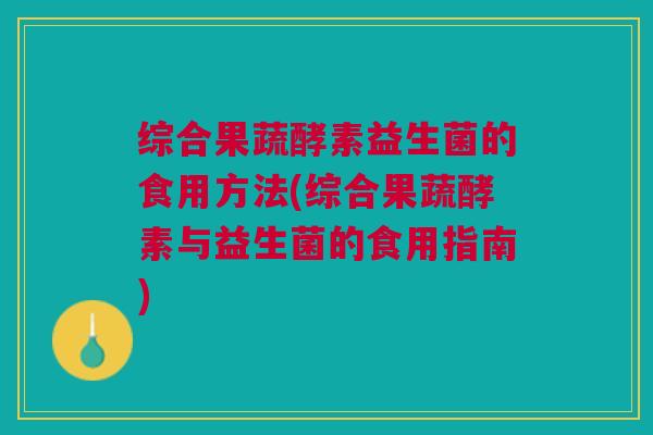 综合果蔬酵素益生菌的食用方法(综合果蔬酵素与益生菌的食用指南) 综合果蔬酵素益生菌的食用方法(综合果蔬酵素与益生菌的食用指南)