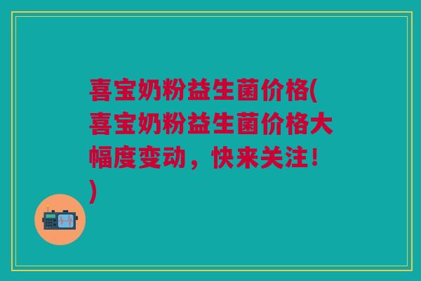 喜宝奶粉益生菌价格(喜宝奶粉益生菌价格大幅度变动,快来关注!) 喜宝奶粉益生菌价格(喜宝奶粉益生菌价格大幅度变动,快来关注!)