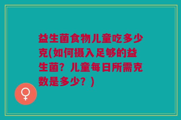 益生菌食物儿童吃多少克(如何摄入足够的益生菌?儿童每日所需克数是多少?) 益生菌食物儿童吃多少克(如何摄入足够的益生菌?儿童每日所需克数是多少?)