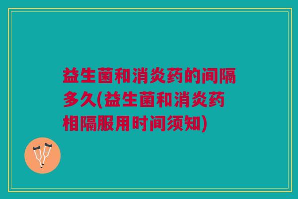 益生菌和药的间隔多久(益生菌和药相隔服用时间须知) 益生菌和药的间隔多久(益生菌和药相隔服用时间须知)