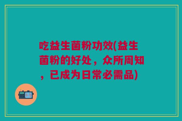 吃益生菌粉功效(益生菌粉的好处，众所周知，已成为日常必需品)