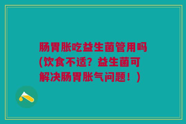 肠胃胀吃益生菌管用吗(饮食不适？益生菌可解决肠胃问题！)