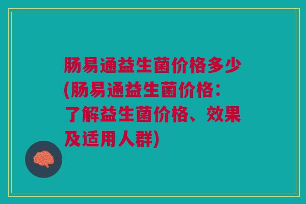 肠易通益生菌价格多少(肠易通益生菌价格:了解益生菌价格、效果及适用人群)