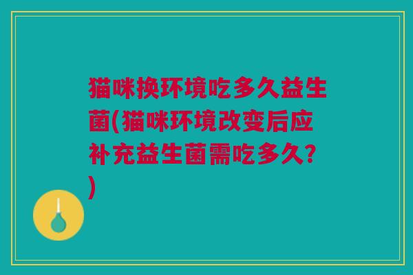 猫咪换环境吃多久益生菌(猫咪环境改变后应补充益生菌需吃多久？)