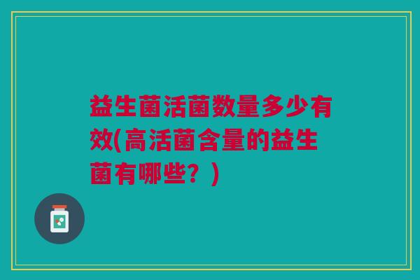 益生菌活菌数量多少有效(高活菌含量的益生菌有哪些？)