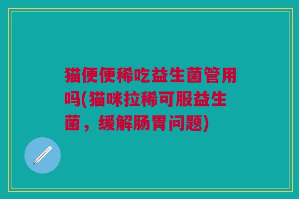 猫便便稀吃益生菌管用吗(猫咪拉稀可服益生菌,缓解肠胃问题)