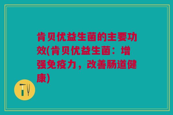肯贝优益生菌的主要功效(肯贝优益生菌:增强免疫力,改善肠道健康)