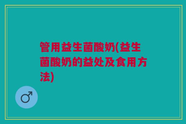 管用益生菌酸奶(益生菌酸奶的益处及食用方法)