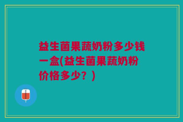 益生菌果蔬奶粉多少钱一盒(益生菌果蔬奶粉价格多少?) 益生菌果蔬奶粉多少钱一盒(益生菌果蔬奶粉价格多少?)