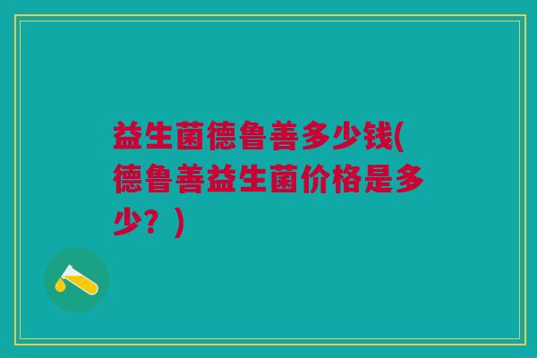 益生菌德鲁善多少钱(德鲁善益生菌价格是多少?)