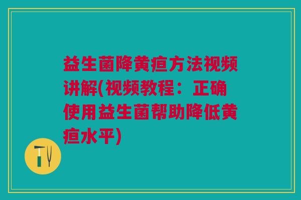 益生菌降黄疸方法视频讲解(视频教程:正确使用益生菌帮助降低黄疸水平)