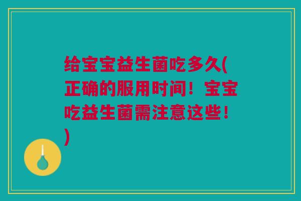 给宝宝益生菌吃多久(正确的服用时间!宝宝吃益生菌需注意这些!)