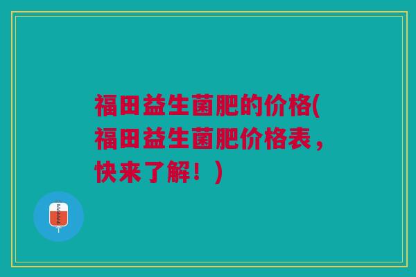福田益生菌肥的价格(福田益生菌肥价格表,快来了解!)