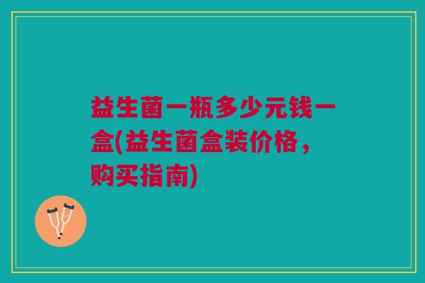 益生菌一瓶多少元钱一盒(益生菌盒装价格,购买指南)