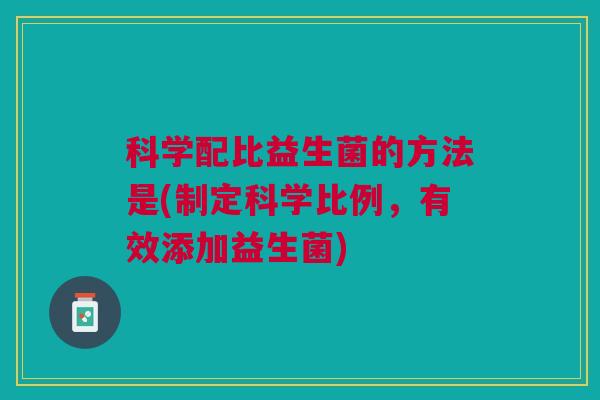 科学配比益生菌的方法是(制定科学比例,有效添加益生菌)