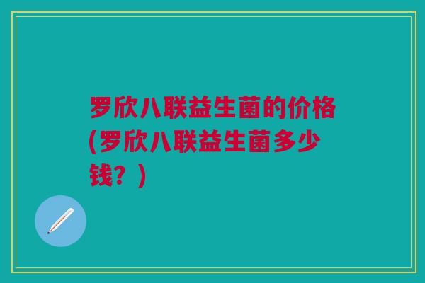 罗欣八联益生菌的价格(罗欣八联益生菌多少钱?)