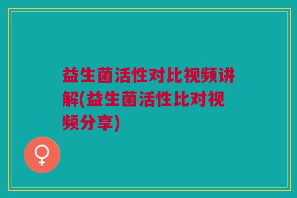益生菌活性对比视频讲解(益生菌活性比对视频分享)