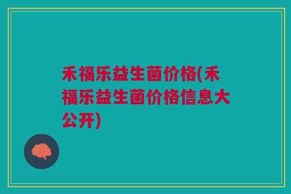 禾福乐益生菌价格(禾福乐益生菌价格信息大公开)