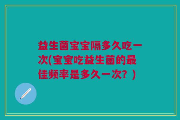益生菌宝宝隔多久吃一次(宝宝吃益生菌的最佳频率是多久一次?)