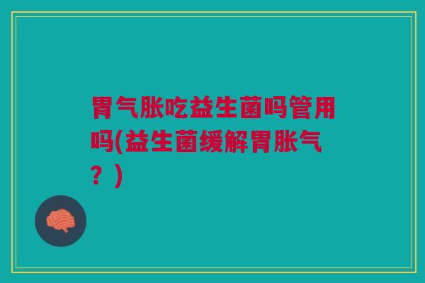 胃气胀吃益生菌吗管用吗(益生菌缓解胃?) 胃气胀吃益生菌吗管用吗(益生菌缓解胃?)