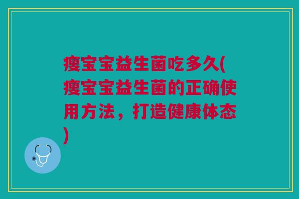瘦宝宝益生菌吃多久(瘦宝宝益生菌的正确使用方法,打造健康体态)