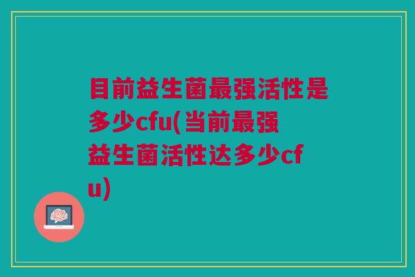 目前益生菌最强活性是多少cfu(当前最强益生菌活性达多少cfu)