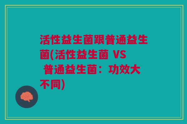 活性益生菌跟普通益生菌(活性益生菌 VS 普通益生菌:功效大不同)