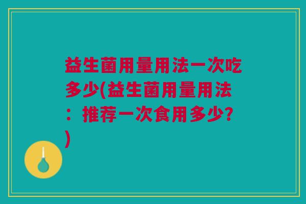 益生菌用量用法一次吃多少(益生菌用量用法:推荐一次食用多少?)